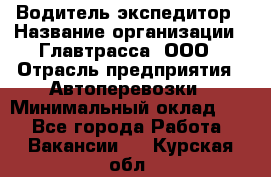 Водитель-экспедитор › Название организации ­ Главтрасса, ООО › Отрасль предприятия ­ Автоперевозки › Минимальный оклад ­ 1 - Все города Работа » Вакансии   . Курская обл.